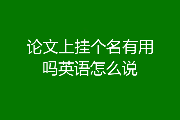 论文上挂个名有用吗英语怎么说
