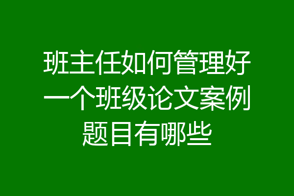 班主任如何管理好一个班级论文案例题目有哪些