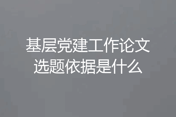 基层党建工作论文选题依据是什么
