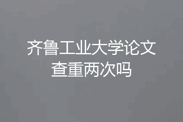 齐鲁工业大学论文查重两次吗