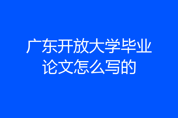 广东开放大学毕业论文怎么写的