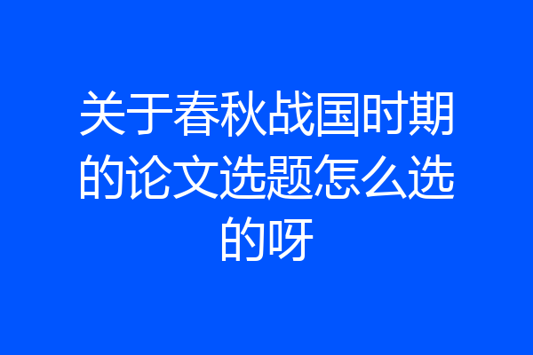 关于春秋战国时期的论文选题怎么选的呀