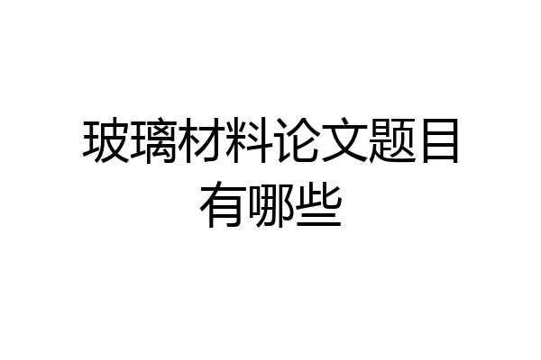 玻璃材料论文题目有哪些