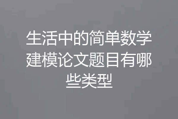 生活中的简单数学建模论文题目有哪些类型