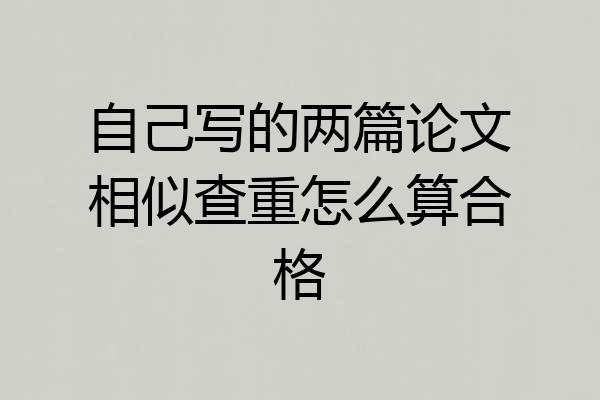 自己写的两篇论文相似查重怎么算合格