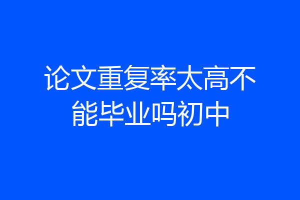 论文重复率太高不能毕业吗初中