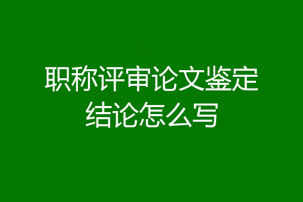 职称评审论文鉴定结论怎么写