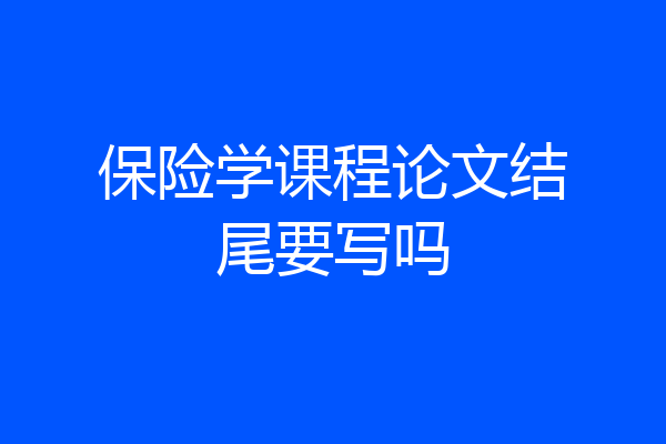 保险学课程论文结尾要写吗