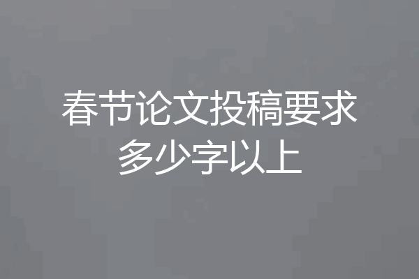 春节论文投稿要求多少字以上