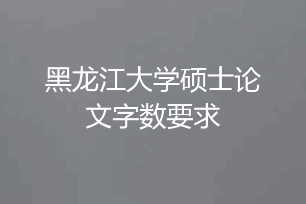 黑龙江大学硕士论文字数要求
