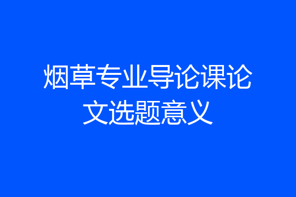 烟草专业导论课论文选题意义