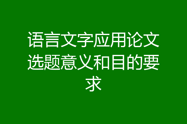 语言文字应用论文选题意义和目的要求