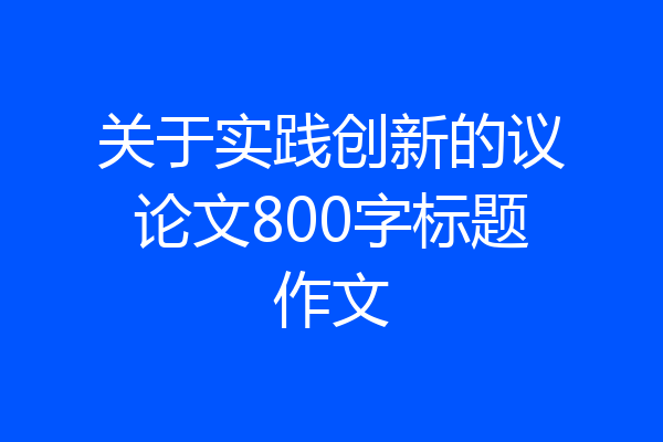 关于实践创新的议论文800字标题作文