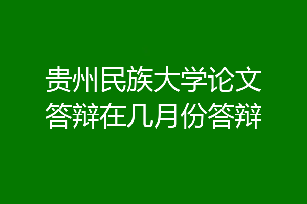 贵州民族大学论文答辩在几月份答辩