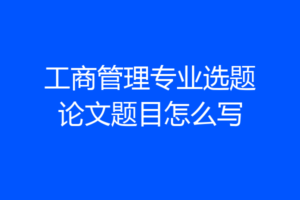 工商管理专业选题论文题目怎么写