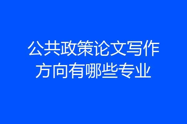 公共政策论文写作方向有哪些专业