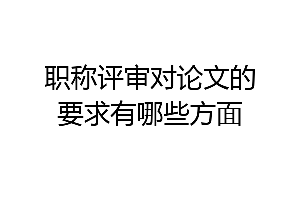 职称评审对论文的要求有哪些方面