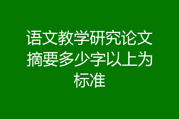 语文教学研究论文摘要多少字以上为标准