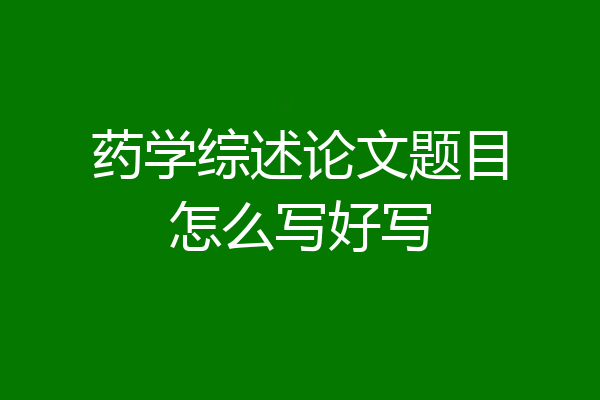 药学综述论文题目怎么写好写