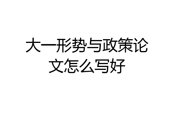 大一形势与政策论文怎么写好