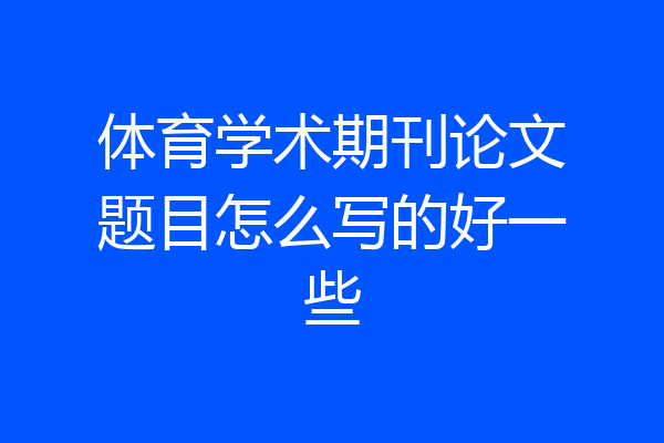 体育学术期刊论文题目怎么写的好一些