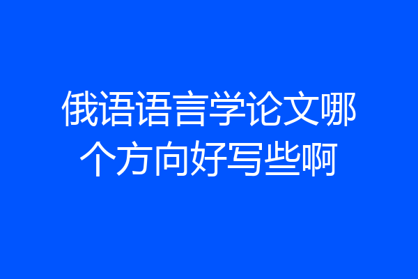 俄语语言学论文哪个方向好写些啊