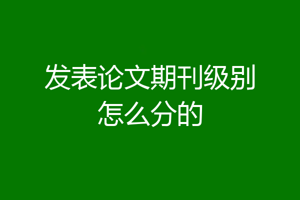 发表论文期刊级别怎么分的