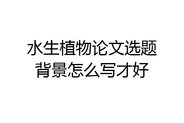 水生植物论文选题背景怎么写才好