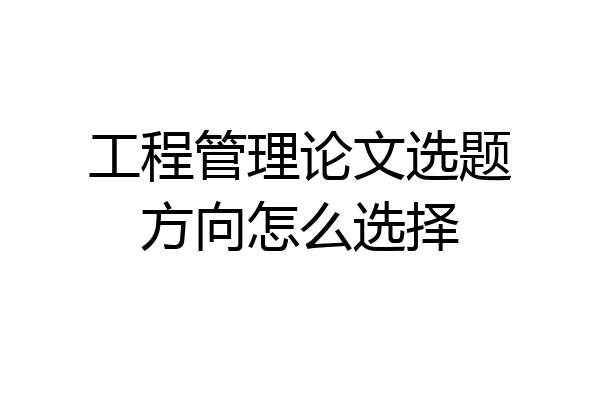 工程管理论文选题方向怎么选择