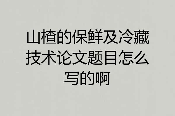 山楂的保鲜及冷藏技术论文题目怎么写的啊