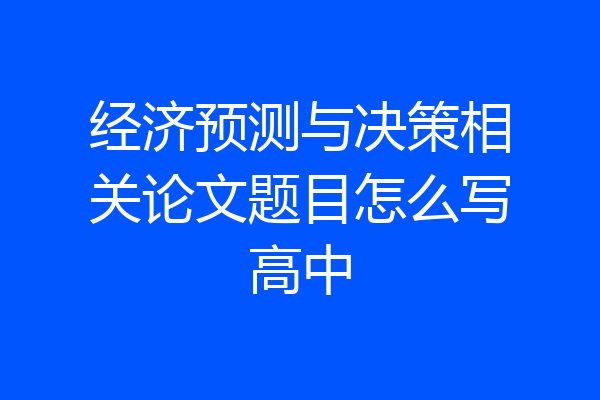 经济预测与决策相关论文题目怎么写高中
