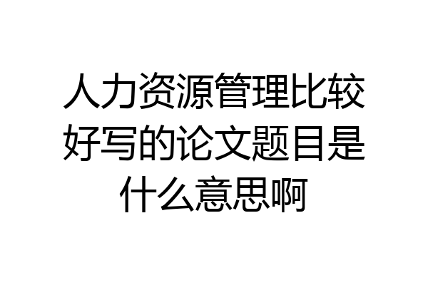 人力资源管理比较好写的论文题目是什么意思啊
