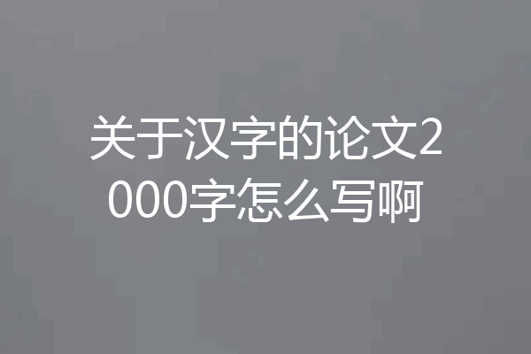 关于汉字的论文2000字怎么写啊