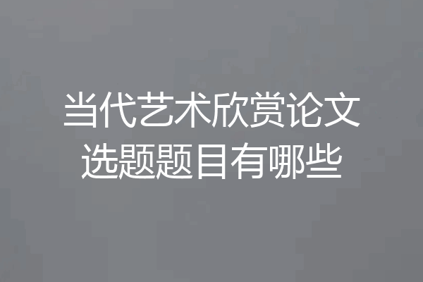 当代艺术欣赏论文选题题目有哪些