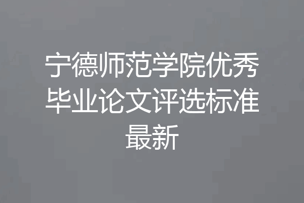 宁德师范学院优秀毕业论文评选标准最新