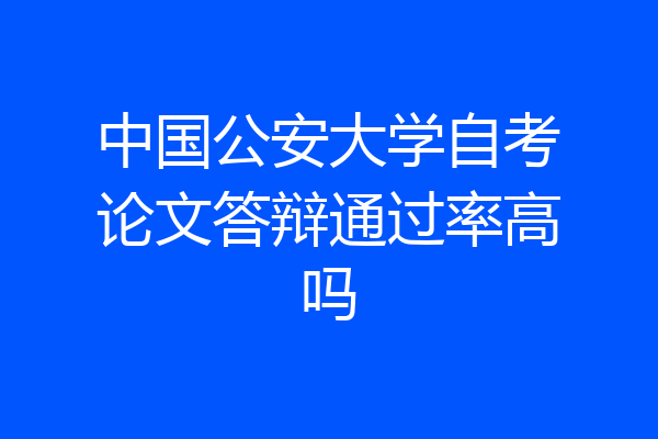 中国公安大学自考论文答辩通过率高吗