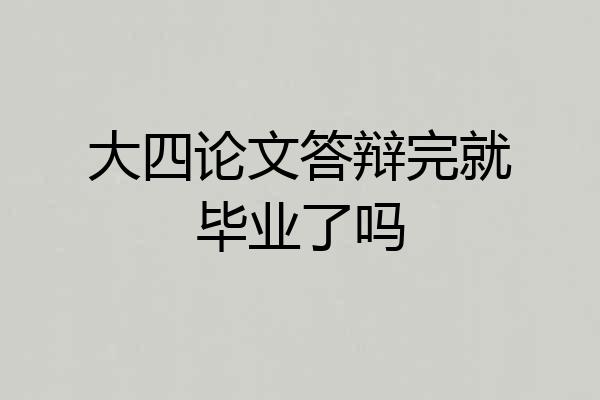 大四论文答辩完就毕业了吗