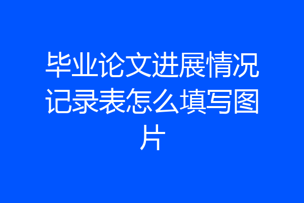 毕业论文进展情况记录表怎么填写图片