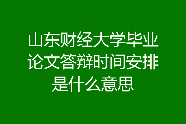 山东财经大学毕业论文答辩时间安排是什么意思
