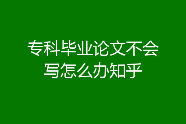 专科毕业论文不会写怎么办知乎