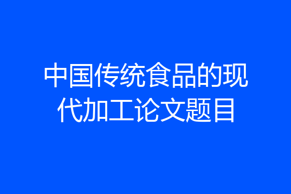 中国传统食品的现代加工论文题目