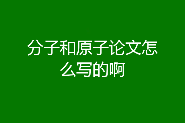 分子和原子论文怎么写的啊