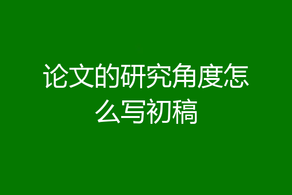 论文的研究角度怎么写初稿