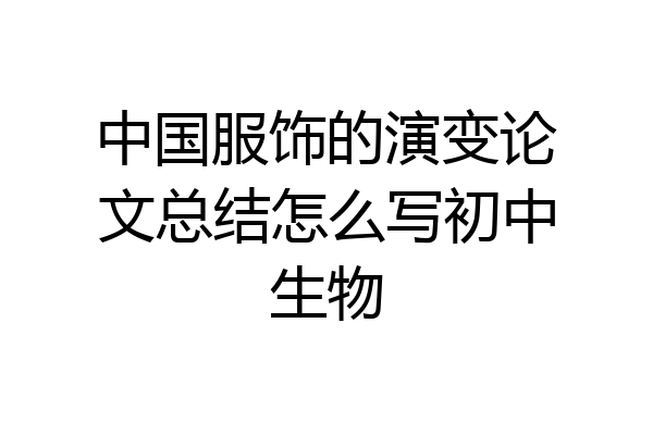 中国服饰的演变论文总结怎么写初中生物