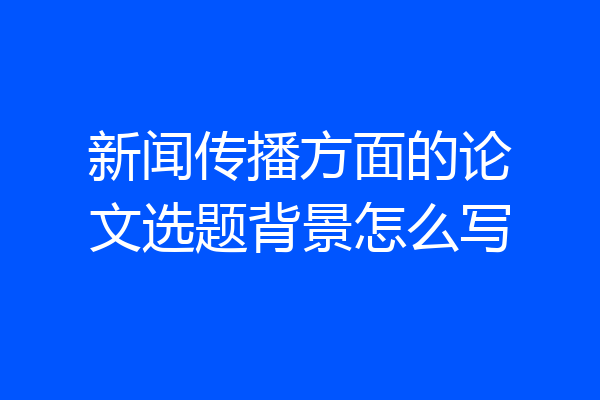 新闻传播方面的论文选题背景怎么写