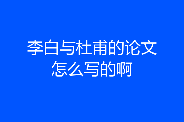 李白与杜甫的论文怎么写的啊