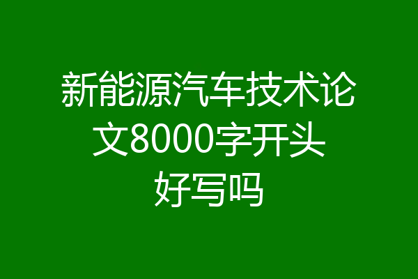 新能源汽车技术论文8000字开头好写吗
