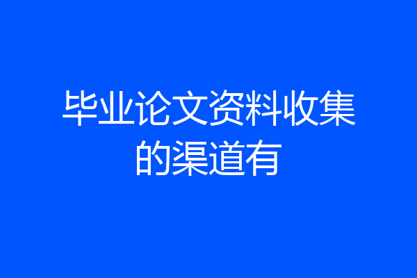 毕业论文资料收集的渠道有