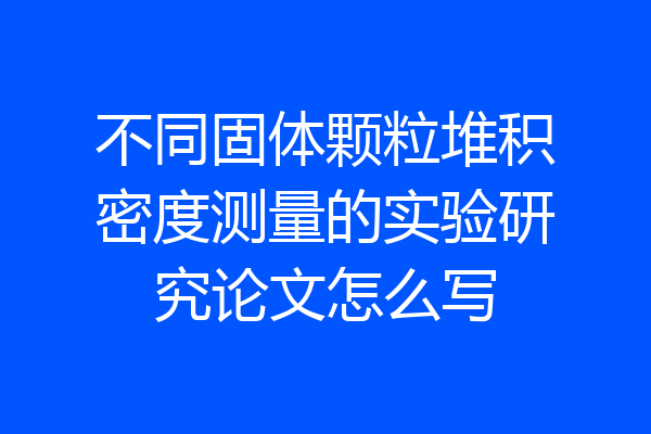 不同固体颗粒堆积密度测量的实验研究论文怎么写