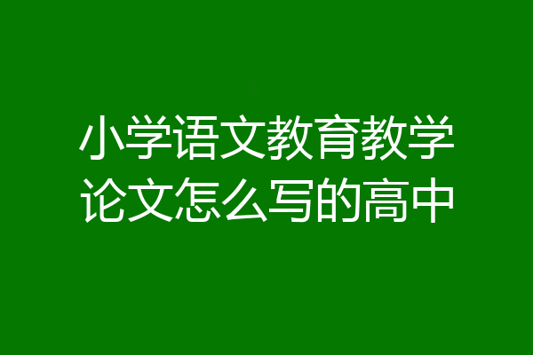 小学语文教育教学论文怎么写的高中